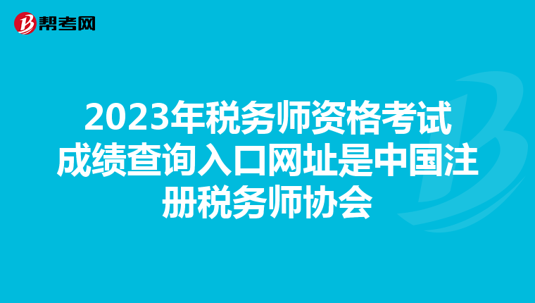 2023年税务师资格考试成绩查询入口网址是中国注册税务师协会