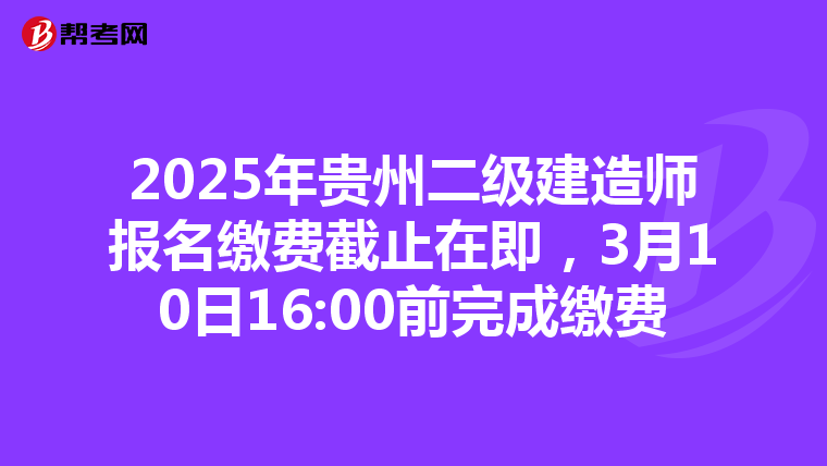 2025年貴州二級建造師報名繳費截止在即，3月10日16:00前完成繳費