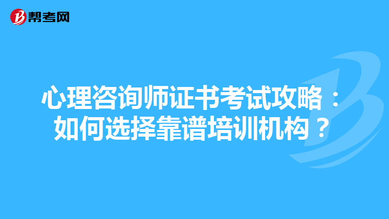 心理咨询师证书考试攻略：如何选择靠谱培训机构？