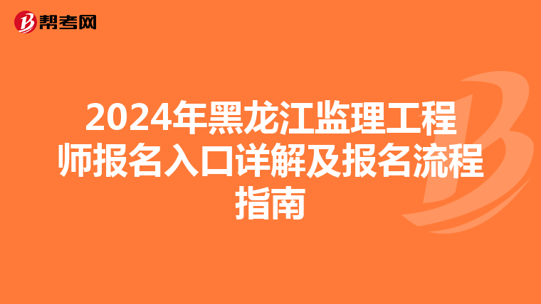 2024年黑龙江监理工程师报名入口详解及报名流程指南