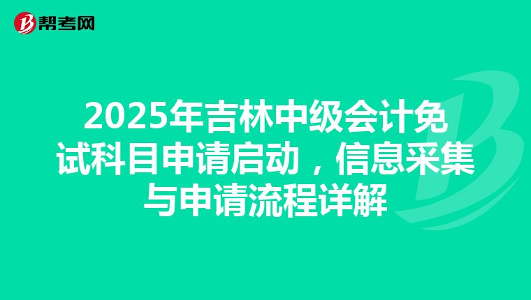 2025年吉林中级会计免试科目申请启动，信息采集与申请流程详解