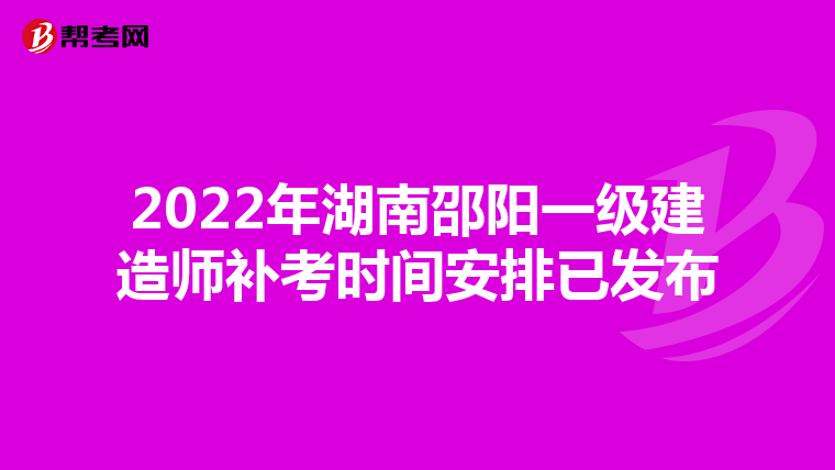 2022年湖南邵阳一级建造师补考时间安排已发布