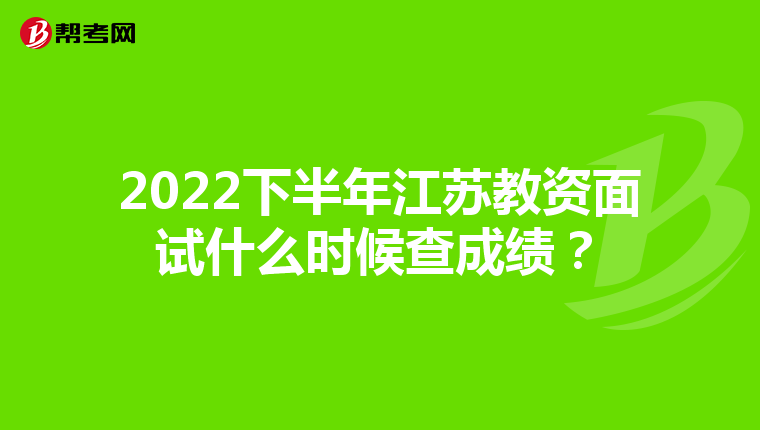2022下半年江苏教资面试什么时候查成绩？