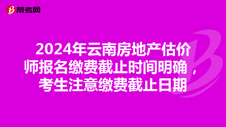 2024年云南房地產估價師報名繳費截止時間明確，考生注意繳費截止日期