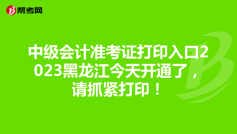 中级会计准考证打印入口2023黑龙江今天开通了，请抓紧打印！
