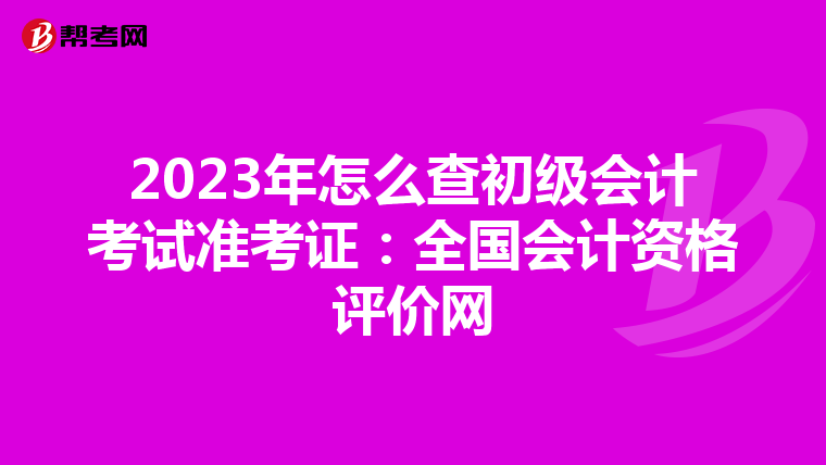 2023年怎么查初级会计考试准考证：全国会计资格评价网