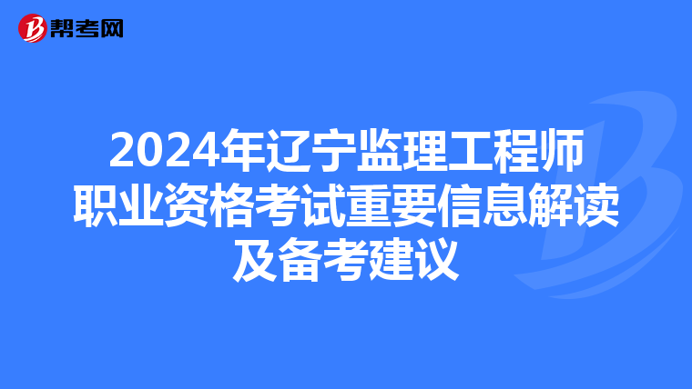 2024年辽宁监理工程师职业资格考试重要信息解读及备考建议