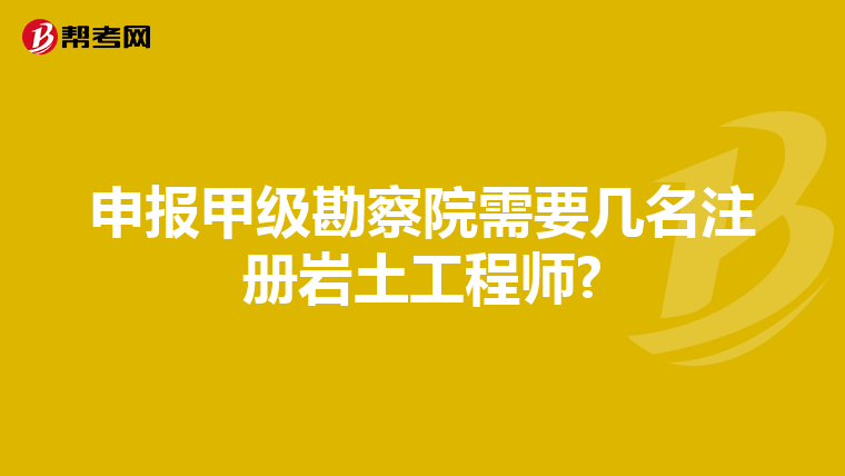 申报甲级勘察院需要几名注册岩土工程师?