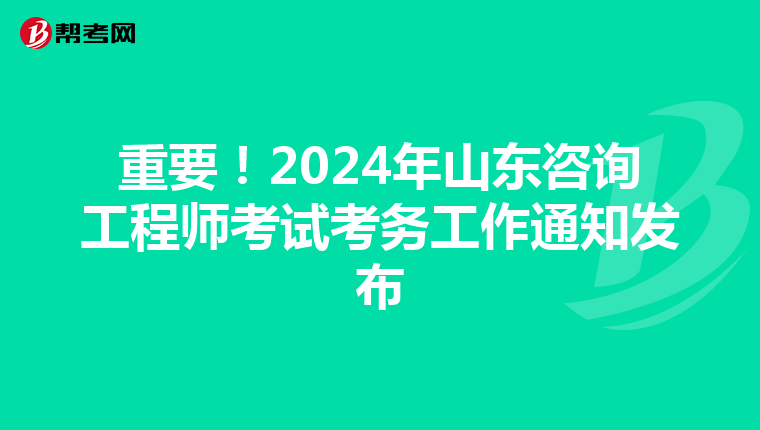 重要！2024年山东咨询工程师考试考务工作通知发布