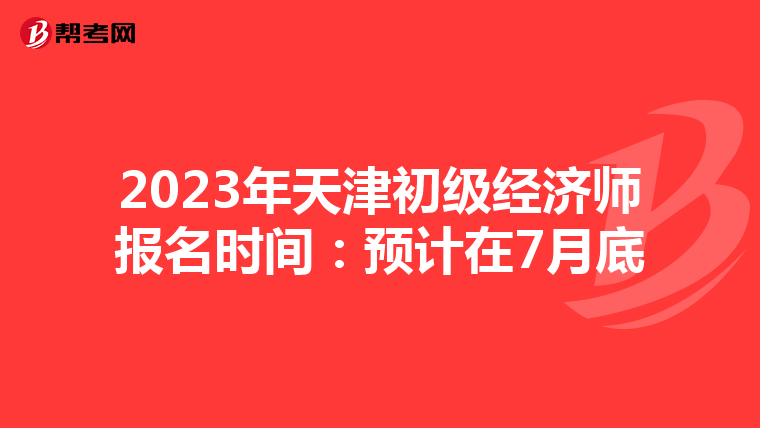 2023年天津初级经济师报名时间：预计在7月底