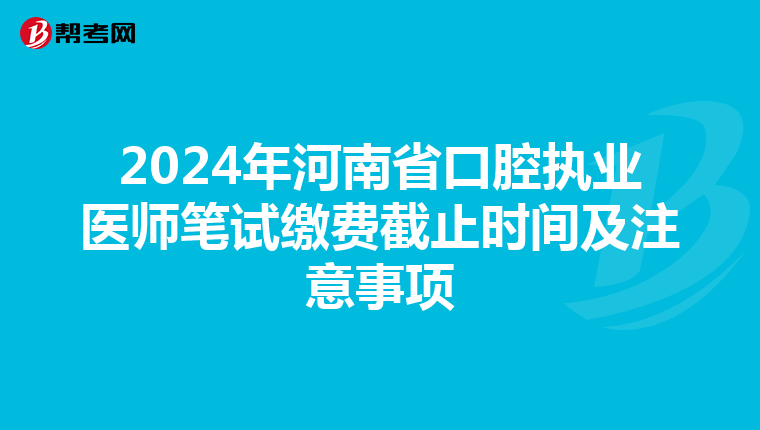 2024年河南省口腔执业医师笔试缴费截止时间及注意事项