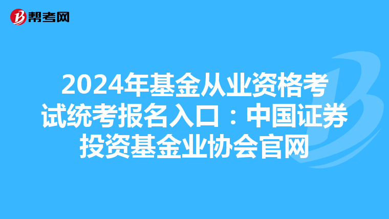 2024年基金从业资格考试统考报名入口：中国证券投资基金业协会官网