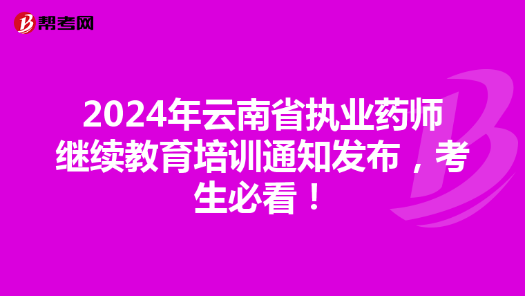 2024年云南省执业药师继续教育培训通知发布，考生必看！