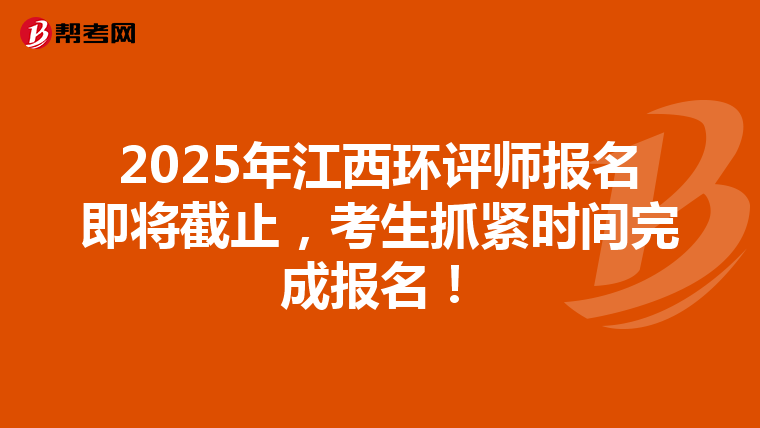 2025年江西环评师报名即将截止，考生抓紧时间完成报名！