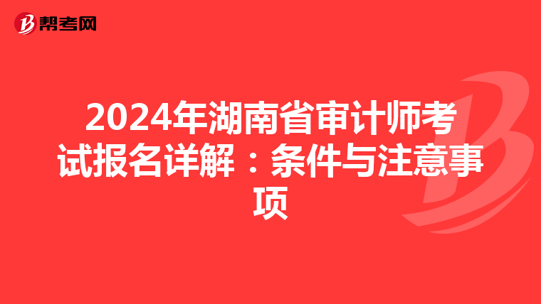2024年湖南省审计师考试报名详解：条件与注意事项