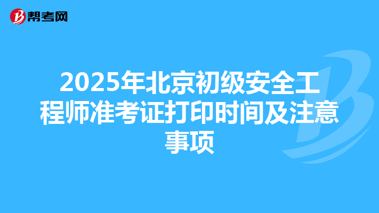 2025年北京初级安全工程师准考证打印时间及注意事项