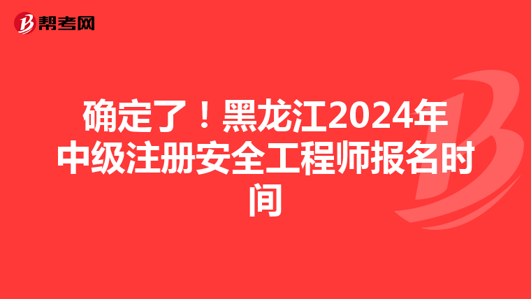確定了!黑龍江2024年中級注冊安全工程師報名時間