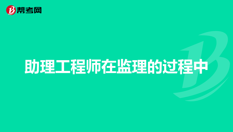 助理工程师在监理的过程中