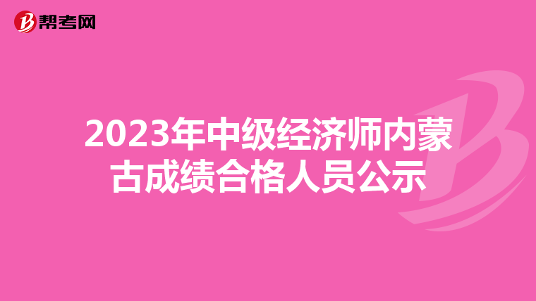 2023年中級經(jīng)濟(jì)師內(nèi)蒙古成績合格人員公示