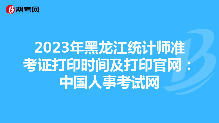 2023年黑龙江统计师准考证打印时间及打印官网：中国人事考试网