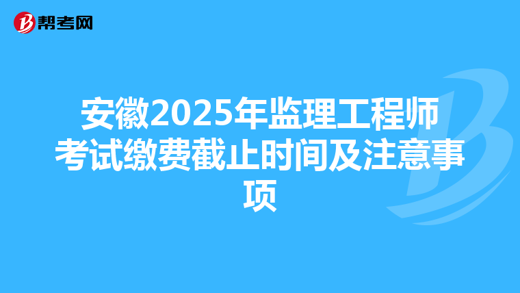 安徽2025年监理工程师考试缴费截止时间及注意事项