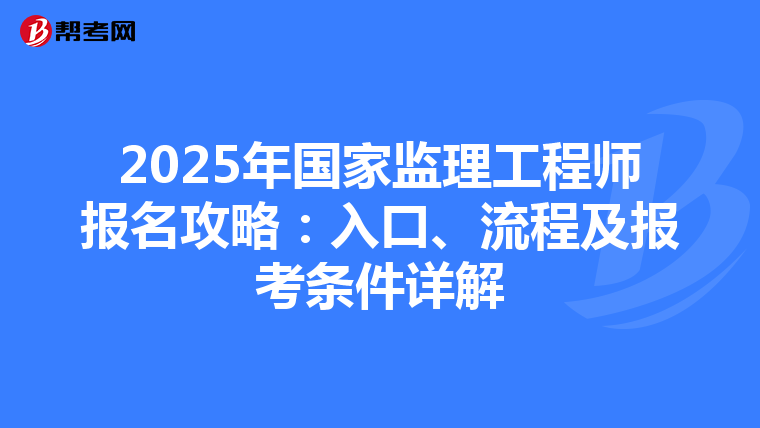 2025年国家监理工程师报名攻略：入口、流程及报考条件详解