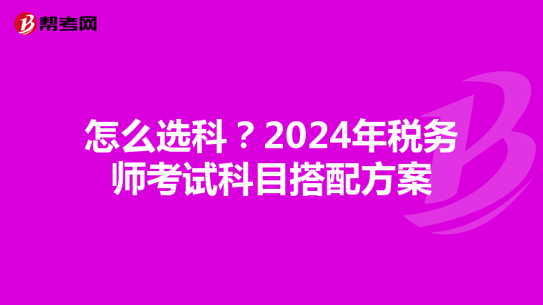 怎么选科？2024年税务师考试科目搭配方案