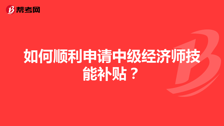 如何顺利申请中级经济师技能补贴?
