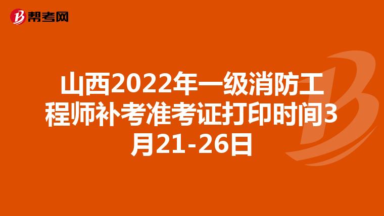 山西2022年一级消防工程师补考准考证打印时间3月21-26日