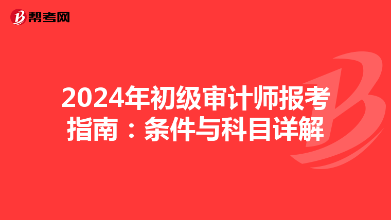 2024年初级审计师报考指南：条件与科目详解