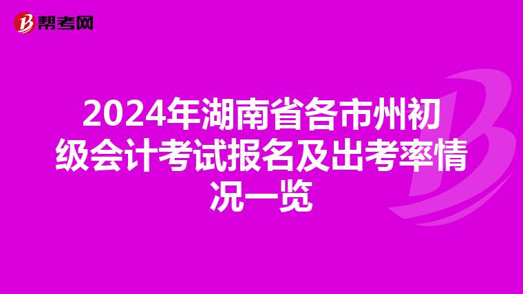 2024年湖南省各市州初级会计考试报名及出考率情况一览