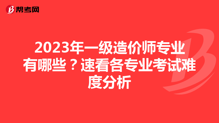2023年一级造价师专业有哪些？速看各专业考试难度分析