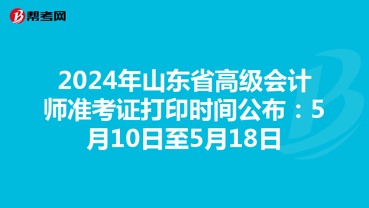 2024年山东省高级会计师准考证打印时间公布：5月10日至5月18日