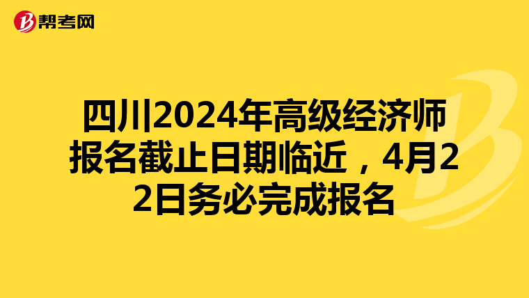 四川2024年高級(jí)經(jīng)濟(jì)師報(bào)名截止日期臨近，4月22日務(wù)必完成報(bào)名