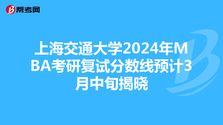 上海交通大学2024年MBA考研复试分数线预计3月中旬揭晓