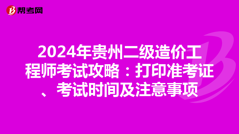 2024年貴州二級造價工程師考試攻略：打印準考證、考試時間及注意事項
