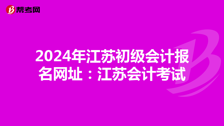 2024年江苏初级会计报名网址:江苏会计考试