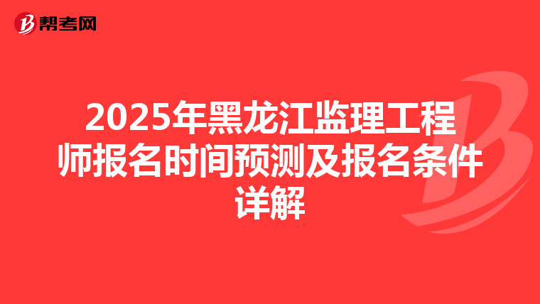 2025年黑龙江监理工程师报名时间预测及报名条件详解