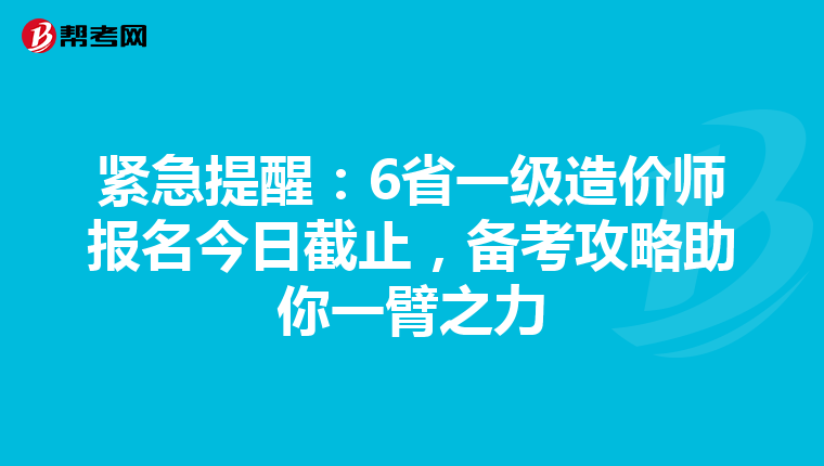 紧急提醒：6省一级造价师报名今日截止，备考攻略助你一臂之力