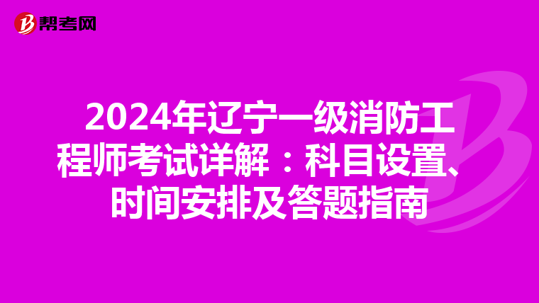 2024年辽宁一级消防工程师考试详解：科目设置、时间安排及答题指南