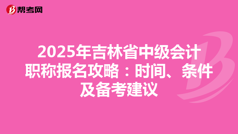 2025年吉林省中级会计职称报名攻略：时间、条件及备考建议