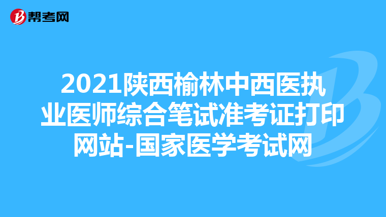 2021陜西榆林中西醫執業醫師綜合筆試準考證打印網站-國家醫學考試網