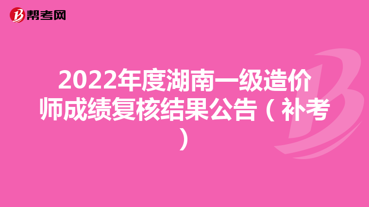 2022年度湖南一级造价师成绩复核结果公告（补考）