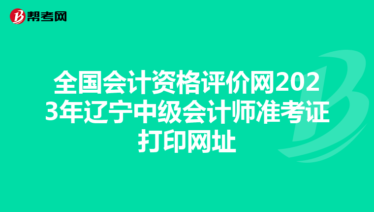 全国会计资格评价网2023年辽宁中级会计师准考证打印网址