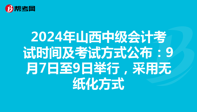 2024年山西中級(jí)會(huì)計(jì)考試時(shí)間及考試方式公布：9月7日至9日舉行，采用無(wú)紙化方式