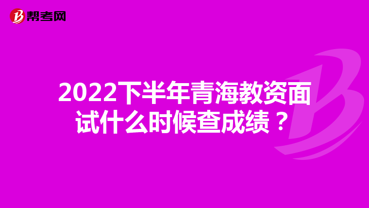 2022下半年青海教资面试什么时候查成绩？