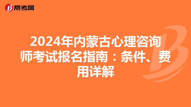 2024年内蒙古心理咨询师考试报名指南：条件、费用详解