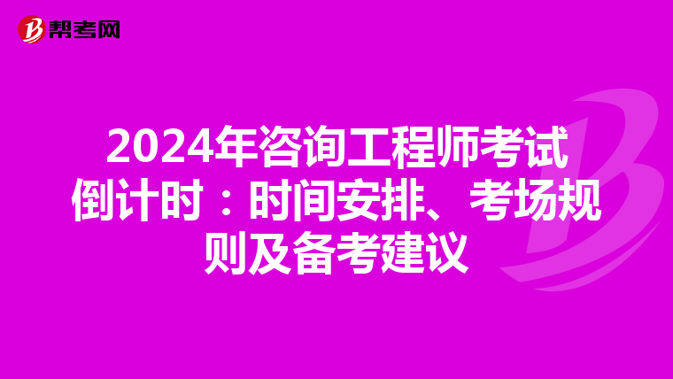 2024年咨询工程师考试倒计时：时间安排、考场规则及备考建议