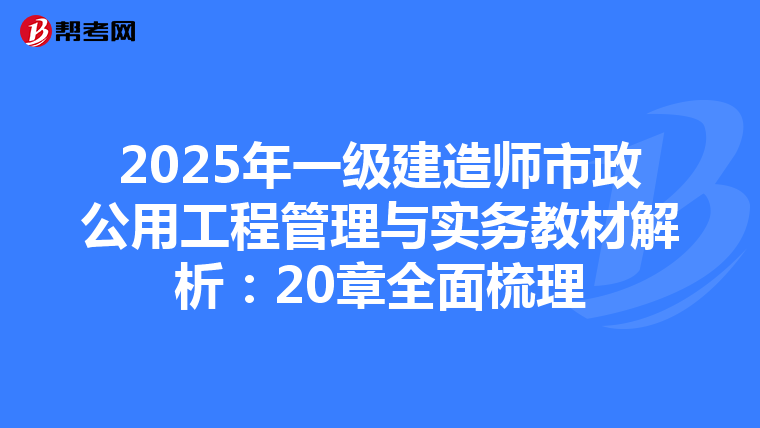 2025年一级建造师市政公用工程管理与实务教材解析：20章全面梳理