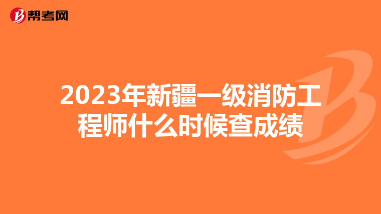 2023年新疆一级消防工程师什么时候查成绩